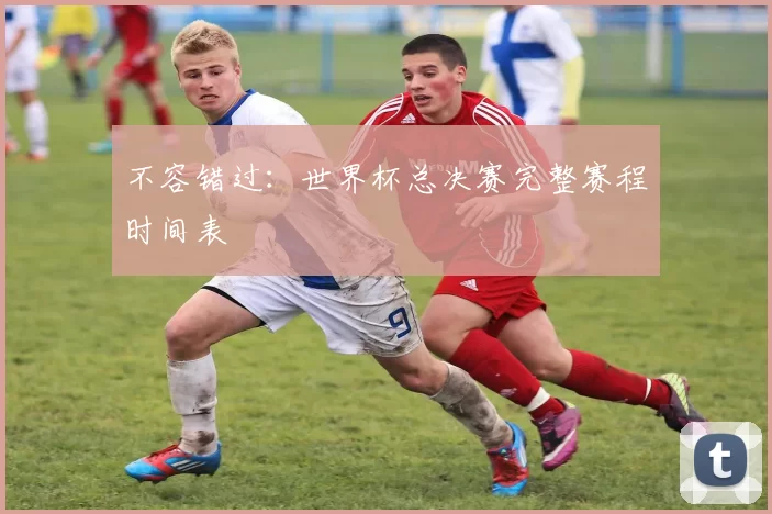 不容错过:世界杯总决赛完整赛程时间表