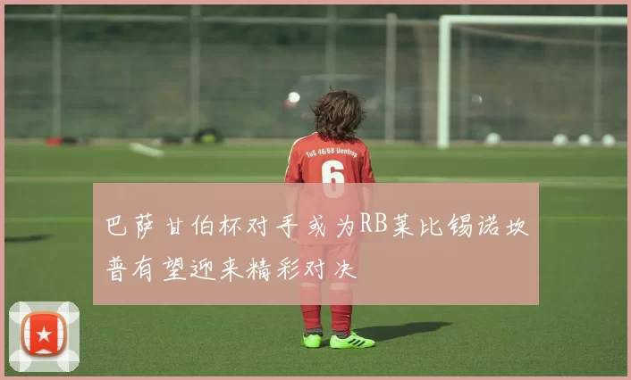 巴萨甘伯杯对手或为RB莱比锡诺坎普有望迎来精彩对决