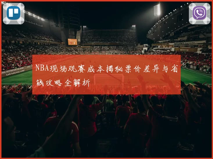 NBA现场观赛成本揭秘票价差异与省钱攻略全解析