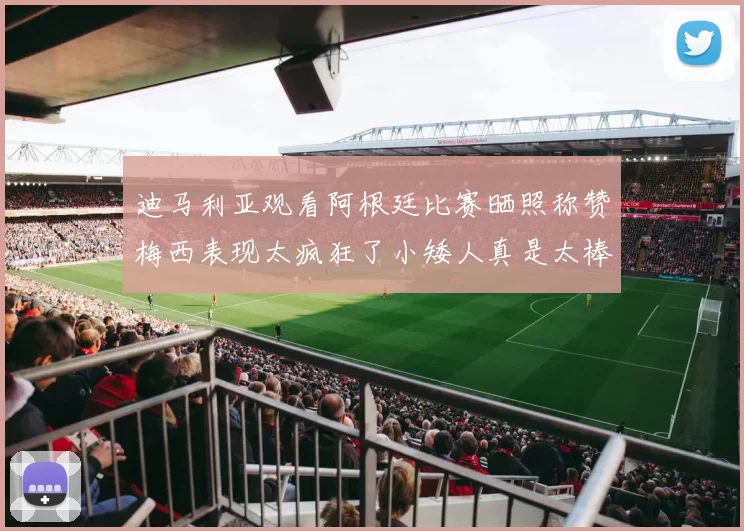 迪马利亚观看阿根廷比赛晒照称赞梅西表现太疯狂了小矮人真是太棒了