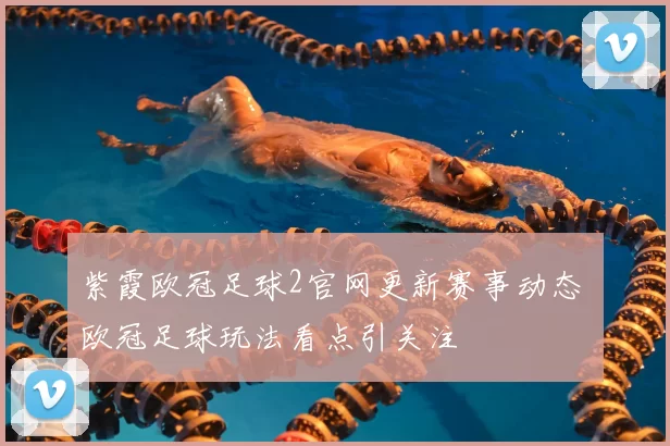 紫霞欧冠足球2官网更新赛事动态 欧冠足球玩法看点引关注