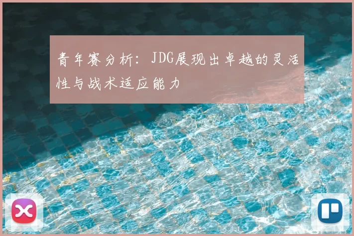 青年赛分析:JDG展现出卓越的灵活性与战术适应能力