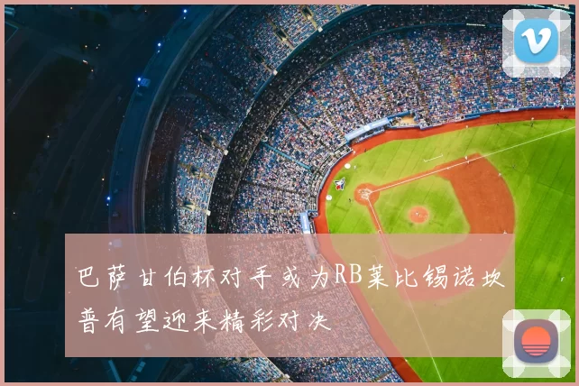 巴萨甘伯杯对手或为RB莱比锡诺坎普有望迎来精彩对决