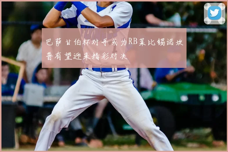 巴萨甘伯杯对手或为RB莱比锡诺坎普有望迎来精彩对决