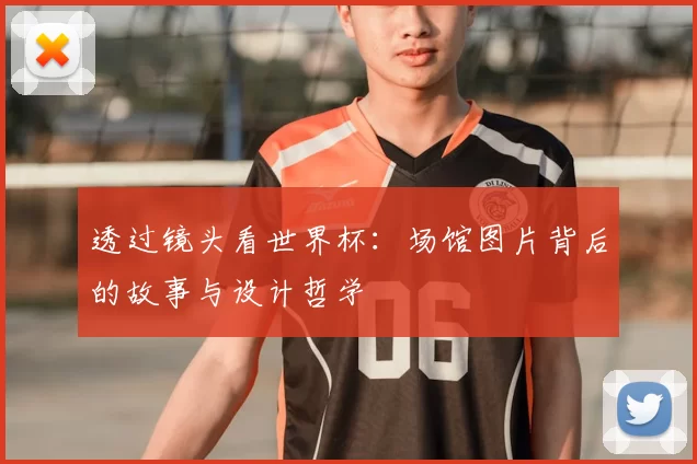 透过镜头看世界杯:场馆图片背后的故事与设计哲学