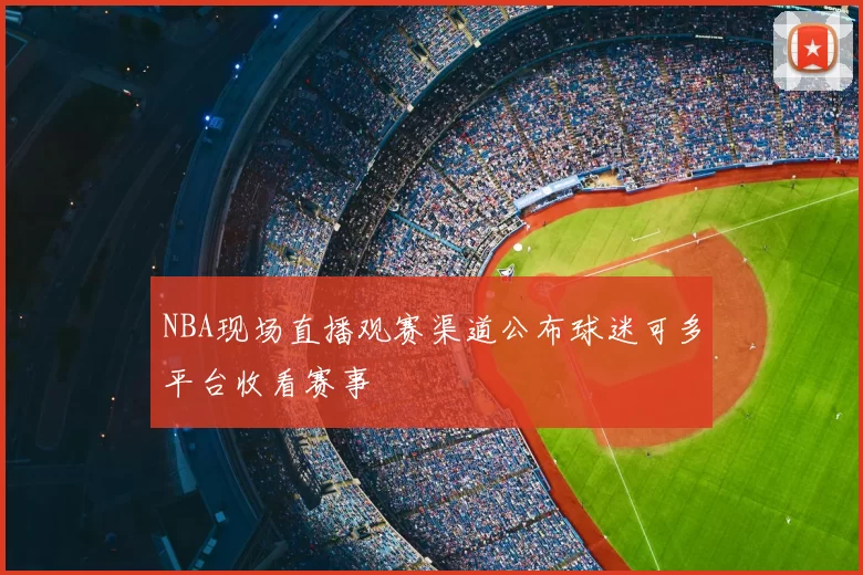 NBA现场直播观赛渠道公布球迷可多平台收看赛事