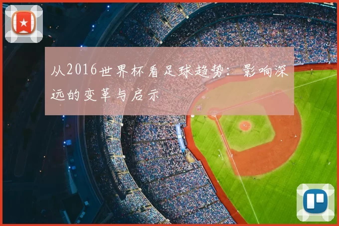 从2016世界杯看足球趋势:影响深远的变革与启示