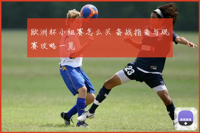 欧洲杯小组赛怎么买 备战指南与观赛攻略一览