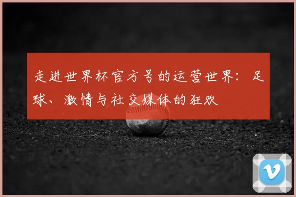 走进世界杯官方号的运营世界:足球、激情与社交媒体的狂欢