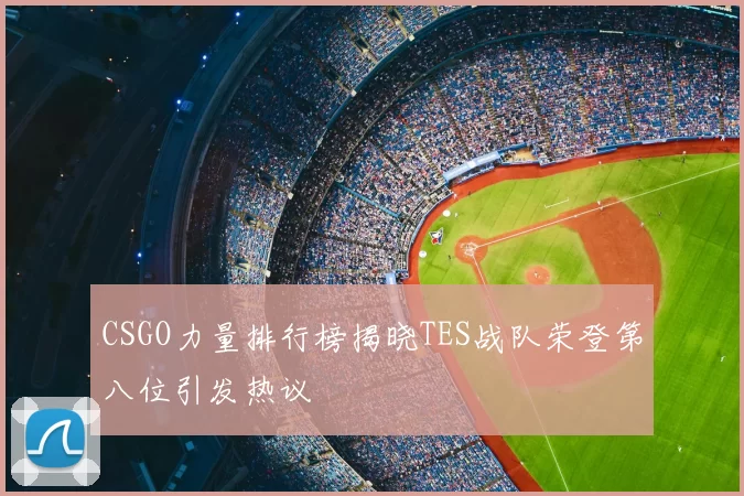 CSGO力量排行榜揭晓TES战队荣登第八位引发热议