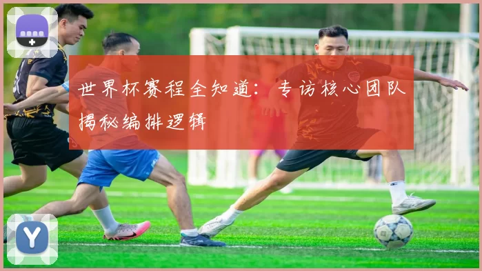 世界杯赛程全知道:专访核心团队揭秘编排逻辑