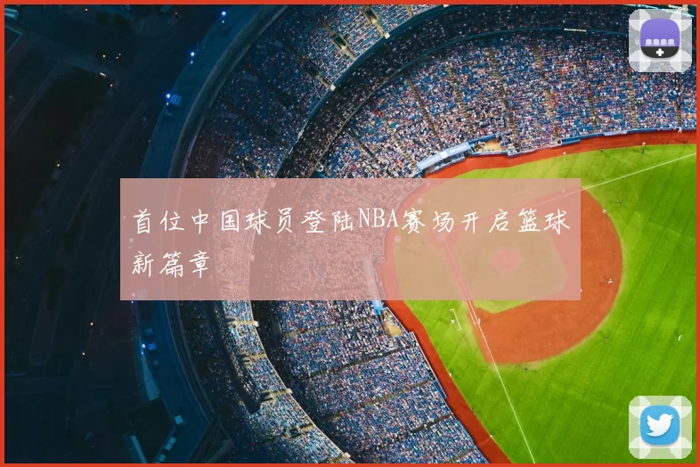 首位中国球员登陆NBA赛场开启篮球新篇章