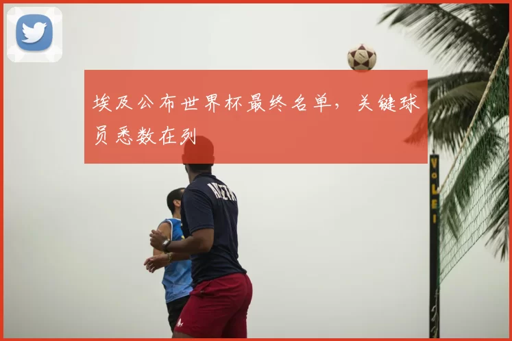 埃及公布世界杯最终名单,关键球员悉数在列