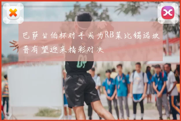 巴萨甘伯杯对手或为RB莱比锡诺坎普有望迎来精彩对决
