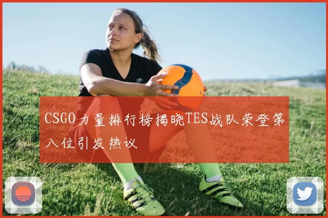 CSGO力量排行榜揭晓TES战队荣登第八位引发热议