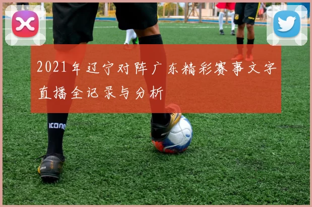 2021年辽宁对阵广东精彩赛事文字直播全记录与分析