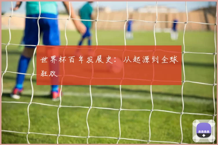 世界杯百年发展史:从起源到全球狂欢
