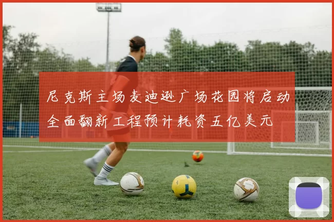 尼克斯主场麦迪逊广场花园将启动全面翻新工程预计耗资五亿美元