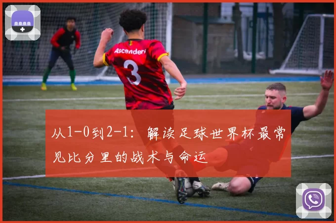 从1-0到2-1：解读足球世界杯最常见比分里的战术与命运
