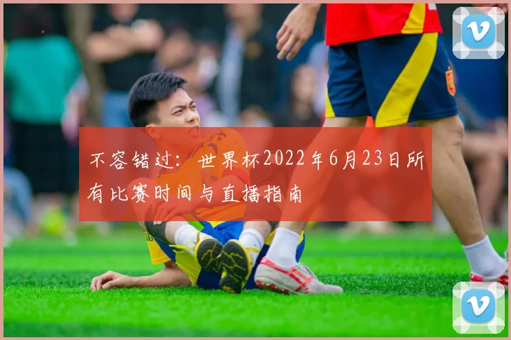 不容错过:世界杯2022年6月23日所有比赛时间与直播指南