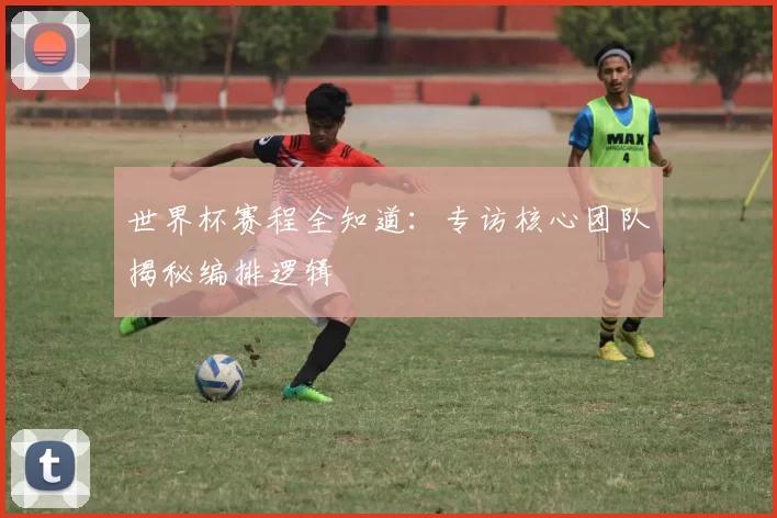 世界杯赛程全知道:专访核心团队揭秘编排逻辑
