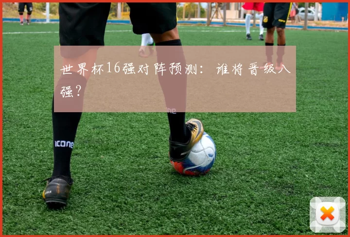 世界杯16强对阵预测：谁将晋级八强？