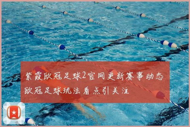 紫霞欧冠足球2官网更新赛事动态 欧冠足球玩法看点引关注