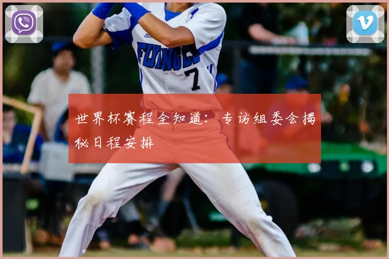 世界杯赛程全知道：专访组委会揭秘日程安排