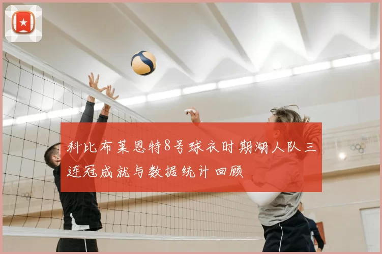 科比布莱恩特8号球衣时期湖人队三连冠成就与数据统计回顾