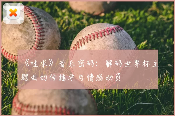 《哇求》音乐密码:解码世界杯主题曲的传播学与情感动员