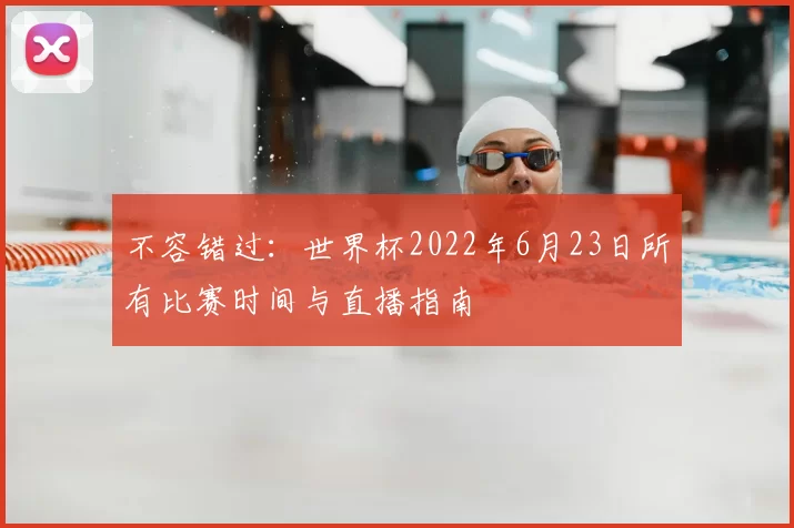 不容错过：世界杯2022年6月23日所有比赛时间与直播指南