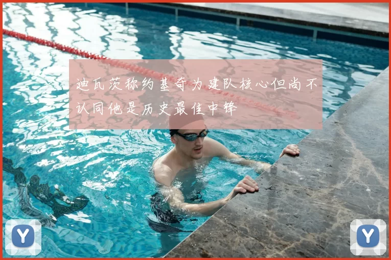 迪瓦茨称约基奇为建队核心但尚不认同他是历史最佳中锋