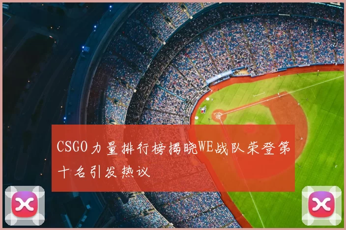 CSGO力量排行榜揭晓WE战队荣登第十名引发热议