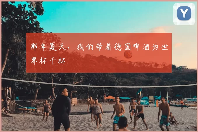 那年夏天,我们带着德国啤酒为世界杯干杯