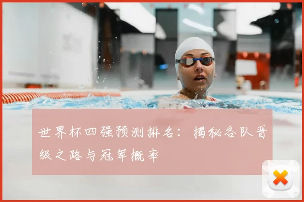世界杯四强预测排名：揭秘各队晋级之路与冠军概率