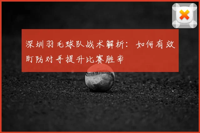 深圳羽毛球队战术解析:如何有效盯防对手提升比赛胜率