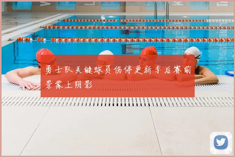 勇士队关键球员伤停更新季后赛前景蒙上阴影