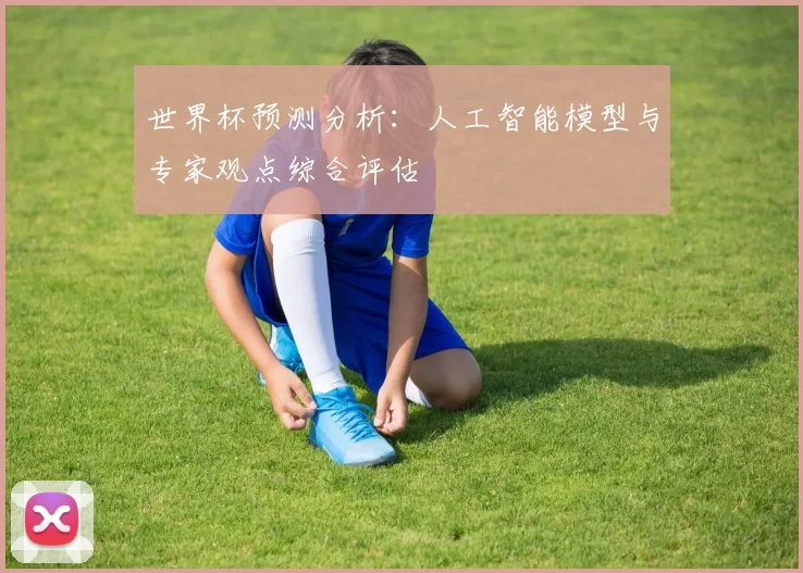 世界杯预测分析:人工智能模型与专家观点综合评估