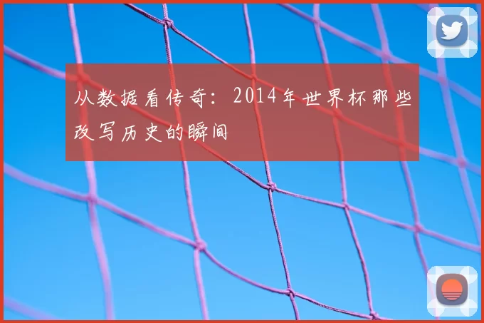 从数据看传奇:2014年世界杯那些改写历史的瞬间