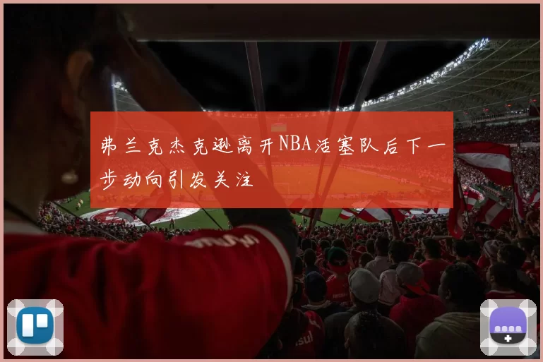 弗兰克杰克逊离开NBA活塞队后下一步动向引发关注