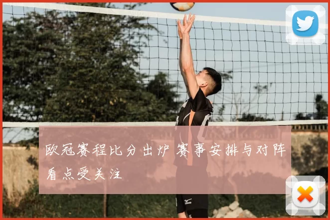 欧冠赛程比分出炉 赛事安排与对阵看点受关注