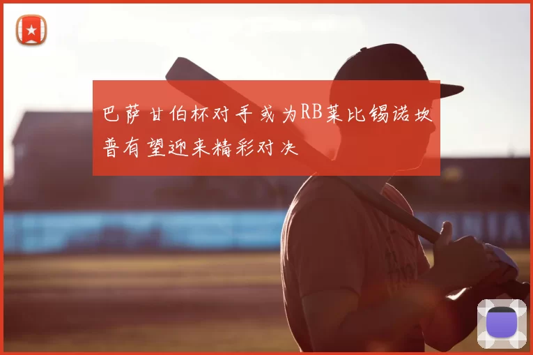 巴萨甘伯杯对手或为RB莱比锡诺坎普有望迎来精彩对决