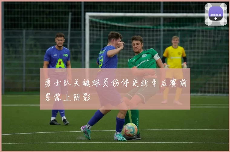 勇士队关键球员伤停更新季后赛前景蒙上阴影