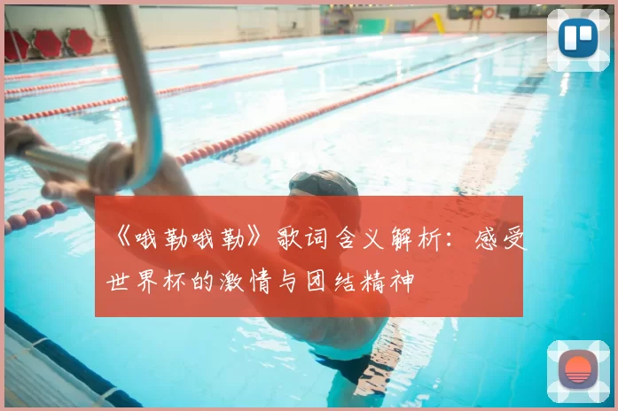 《哦勒哦勒》歌词含义解析:感受世界杯的激情与团结精神