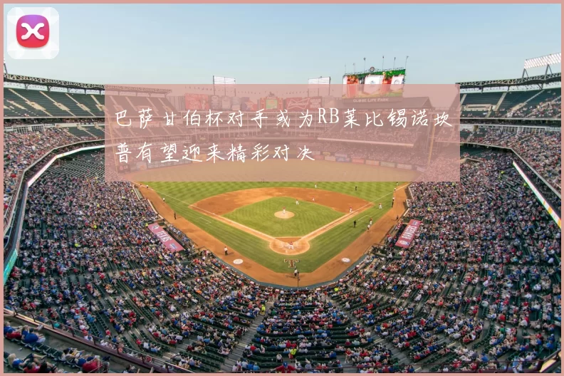 巴萨甘伯杯对手或为RB莱比锡诺坎普有望迎来精彩对决