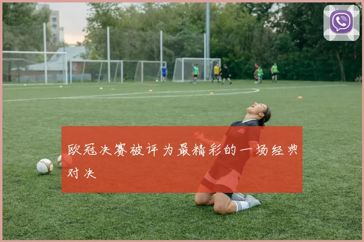 欧冠决赛被评为最精彩的一场经典对决