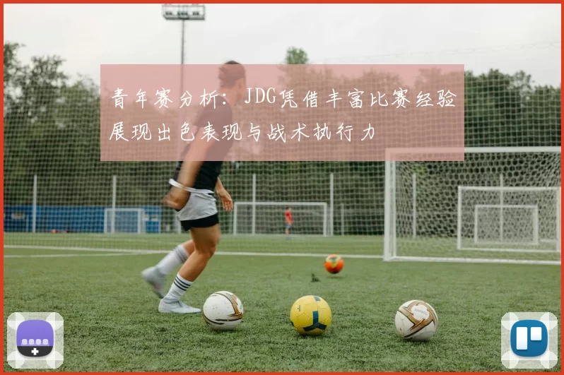 青年赛分析:JDG凭借丰富比赛经验展现出色表现与战术执行力