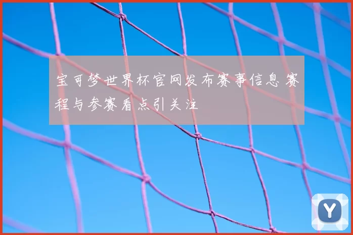 宝可梦世界杯官网发布赛事信息 赛程与参赛看点引关注