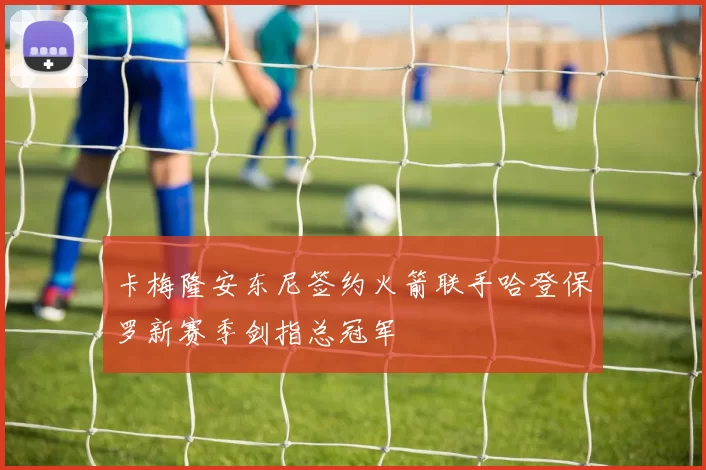 卡梅隆安东尼签约火箭联手哈登保罗新赛季剑指总冠军