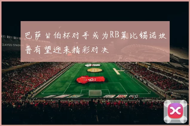 巴萨甘伯杯对手或为RB莱比锡诺坎普有望迎来精彩对决